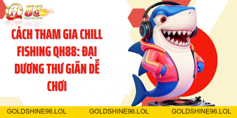 Cách Tham Gia Chill Fishing QH88: Đại Dương Thư Giãn Dễ Chơi - GOLDSHINE96