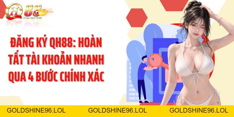 Đăng Ký QH88: Hoàn Tất Tài Khoản Nhanh Qua 4 Bước Chính Xác - GOLDSHINE96