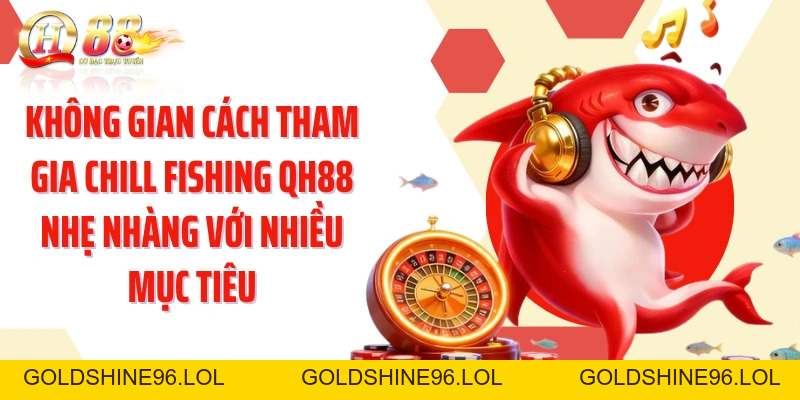 Cách Tham Gia Chill Fishing QH88: Đại Dương Thư Giãn Dễ Chơi - GOLDSHINE96