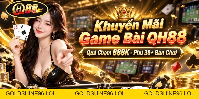 Khuyến Mãi Game Bài QH88 | Quà Chạm 888K - Phủ 30+ Bàn Chơi - GOLDSHINE96