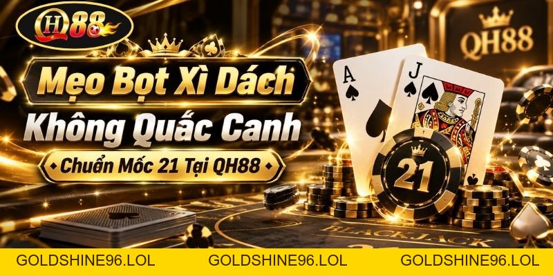 Mẹo Bọt Xì Dách Không Quắc Canh Chuẩn Mốc 21 Tại QH88 - GOLDSHINE96